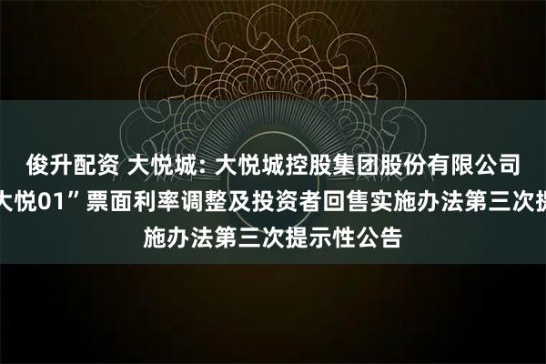 俊升配资 大悦城: 大悦城控股集团股份有限公司关于“22大悦01”票面利率调整及投资者回售实施办法第三次提示性公告