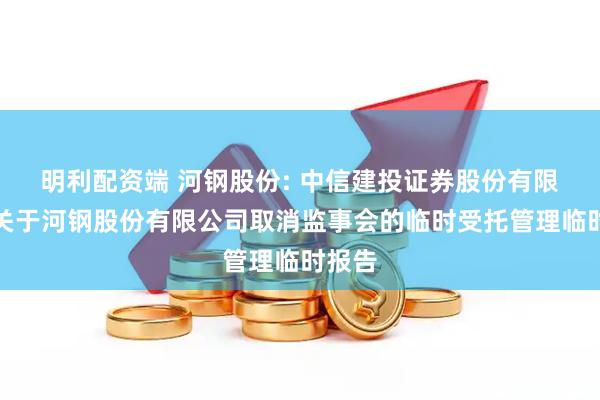 明利配资端 河钢股份: 中信建投证券股份有限公司关于河钢股份有限公司取消监事会的临时受托管理临时报告