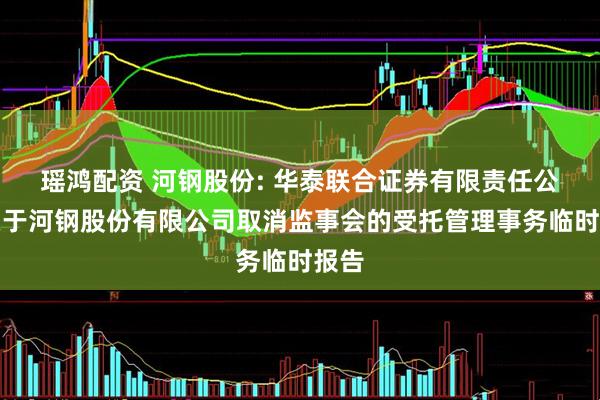 瑶鸿配资 河钢股份: 华泰联合证券有限责任公司关于河钢股份有限公司取消监事会的受托管理事务临时报告
