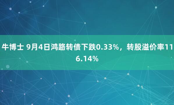 牛博士 9月4日鸿路转债下跌0.33%，转股溢价率116.14%