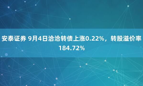 安泰证券 9月4日洽洽转债上涨0.22%，转股溢价率184.72%