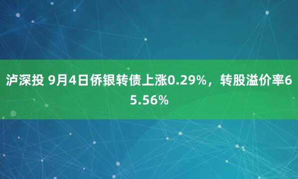 泸深投 9月4日侨银转债上涨0.29%，转股溢价率65.56%