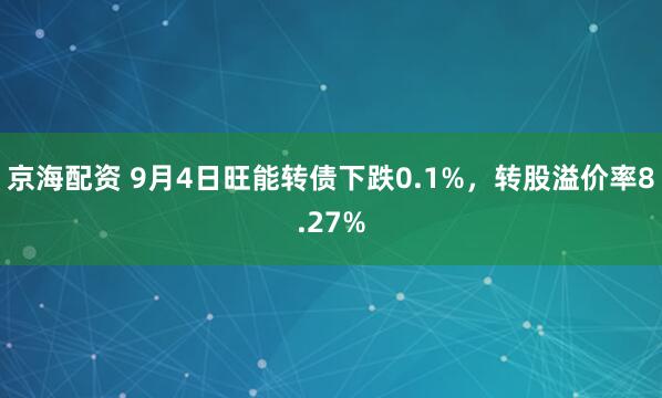 京海配资 9月4日旺能转债下跌0.1%，转股溢价率8.27%
