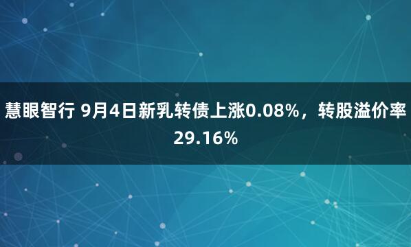 慧眼智行 9月4日新乳转债上涨0.08%，转股溢价率29.16%