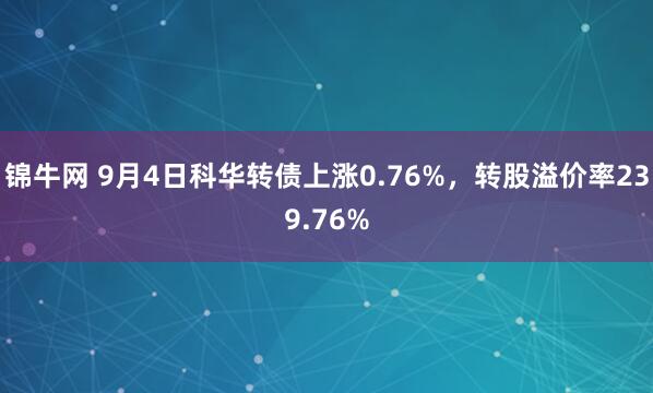 锦牛网 9月4日科华转债上涨0.76%，转股溢价率239.76%