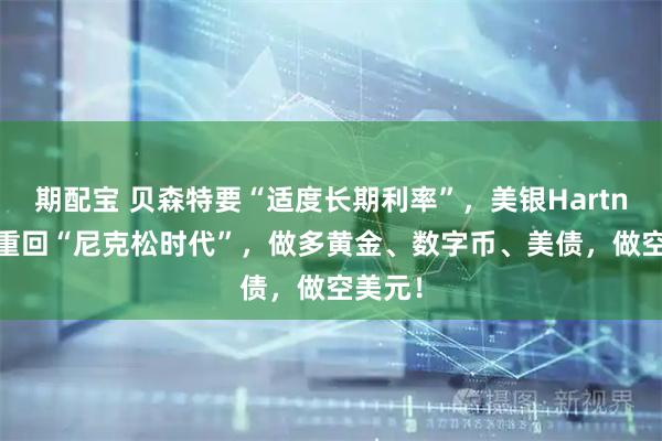 期配宝 贝森特要“适度长期利率”，美银Hartnett：重回“尼克松时代”，做多黄金、数字币、美债，做空美元！