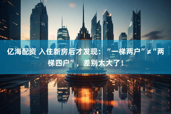 亿海配资 入住新房后才发现：“一梯两户”≠“两梯四户”，差别太大了！