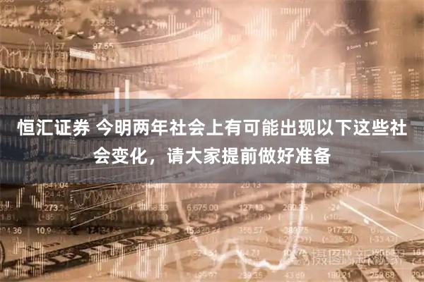恒汇证券 今明两年社会上有可能出现以下这些社会变化，请大家提前做好准备