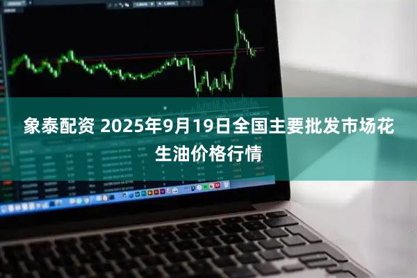 象泰配资 2025年9月19日全国主要批发市场花生油价格行情