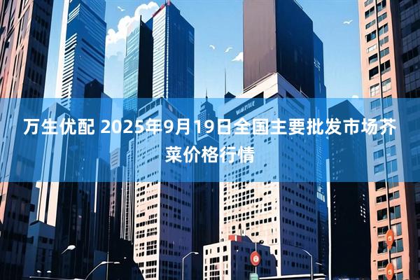 万生优配 2025年9月19日全国主要批发市场芥菜价格行情