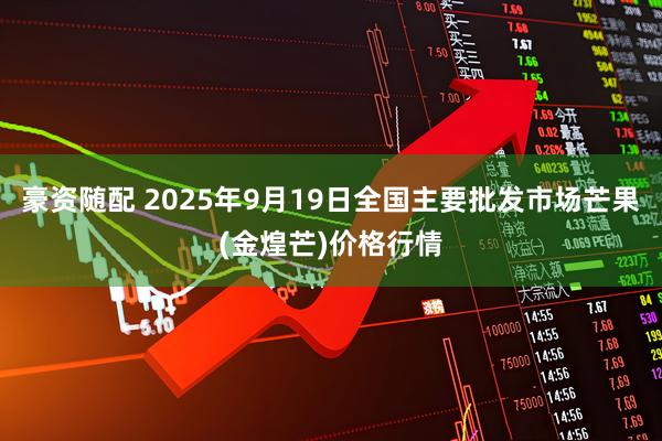 豪资随配 2025年9月19日全国主要批发市场芒果(金煌芒)价格行情