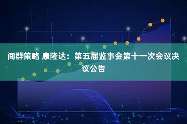 间群策略 康隆达：第五届监事会第十一次会议决议公告