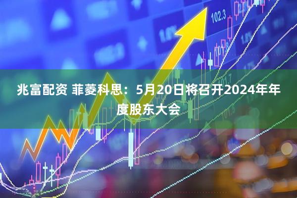 兆富配资 菲菱科思：5月20日将召开2024年年度股东大会