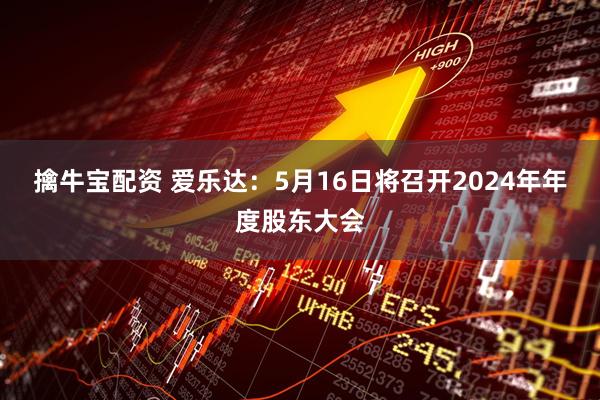 擒牛宝配资 爱乐达：5月16日将召开2024年年度股东大会