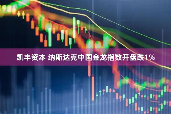 凯丰资本 纳斯达克中国金龙指数开盘跌1%