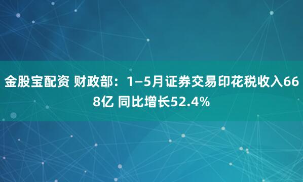 金股宝配资 财政部：1—5月证券交易印花税收入668亿 同比增长52.4%