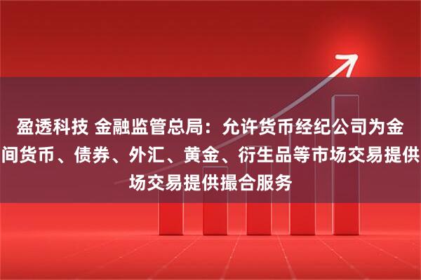 盈透科技 金融监管总局：允许货币经纪公司为金融机构之间货币、债券、外汇、黄金、衍生品等市场交易提供撮合服务