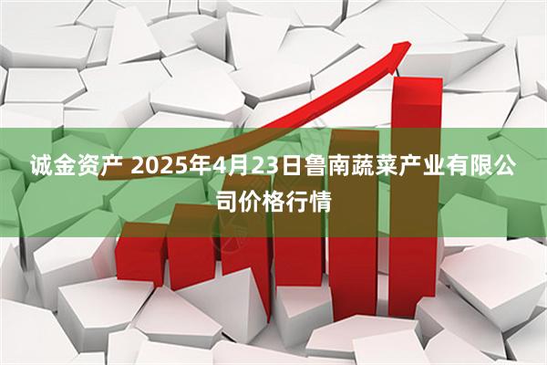 诚金资产 2025年4月23日鲁南蔬菜产业有限公司价格行情