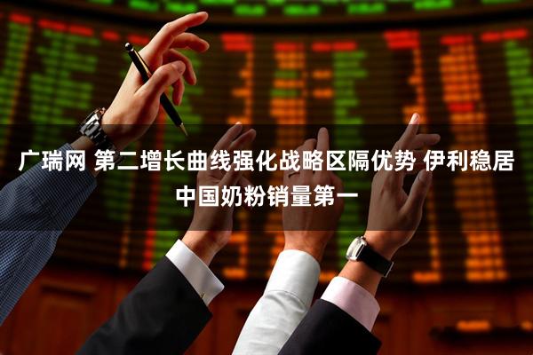 广瑞网 第二增长曲线强化战略区隔优势 伊利稳居中国奶粉销量第一