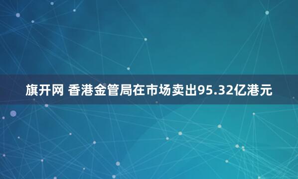 旗开网 香港金管局在市场卖出95.32亿港元