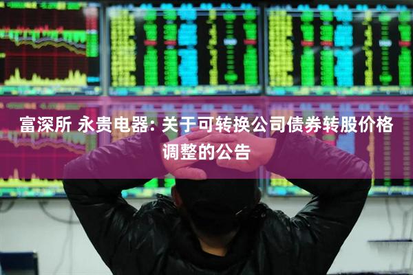 富深所 永贵电器: 关于可转换公司债券转股价格调整的公告