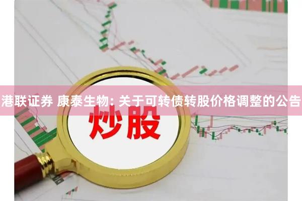 港联证券 康泰生物: 关于可转债转股价格调整的公告