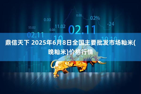 鼎信天下 2025年6月8日全国主要批发市场籼米(晚籼米)价格行情