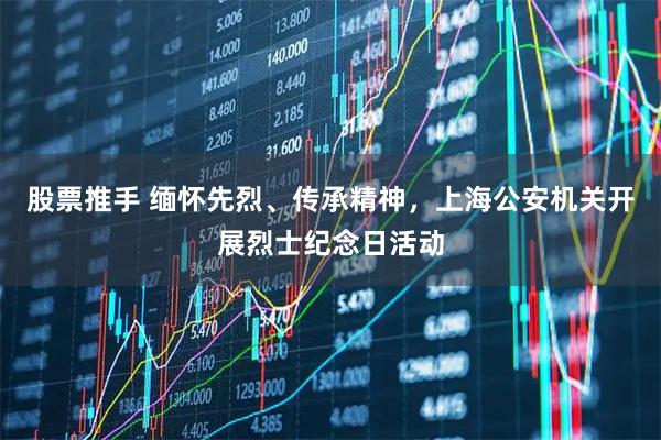股票推手 缅怀先烈、传承精神，上海公安机关开展烈士纪念日活动