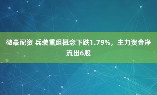 微豪配资 兵装重组概念下跌1.79%，主力资金净流出6股
