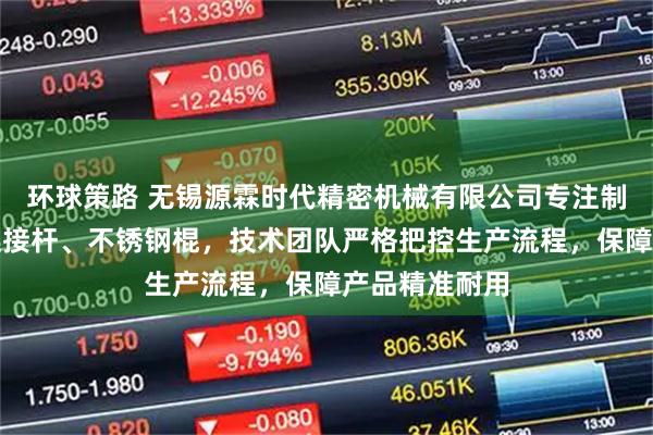 环球策路 无锡源霖时代精密机械有限公司专注制造喷砂棍、链接杆、不锈钢棍，技术团队严格把控生产流程，保障产品精准耐用