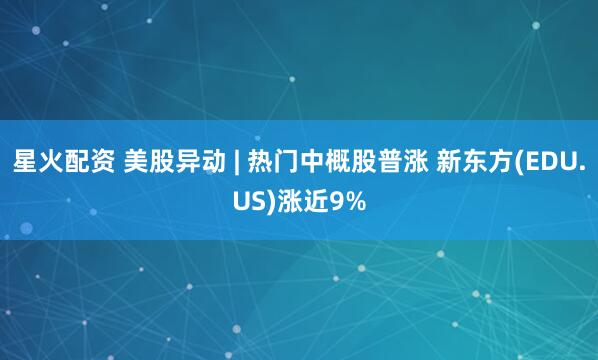 星火配资 美股异动 | 热门中概股普涨 新东方(EDU.US)涨近9%