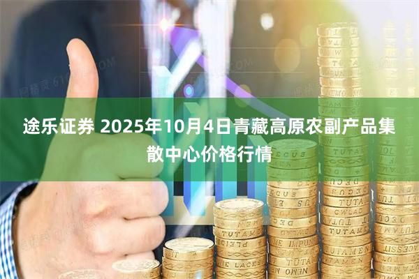 途乐证券 2025年10月4日青藏高原农副产品集散中心价格行情