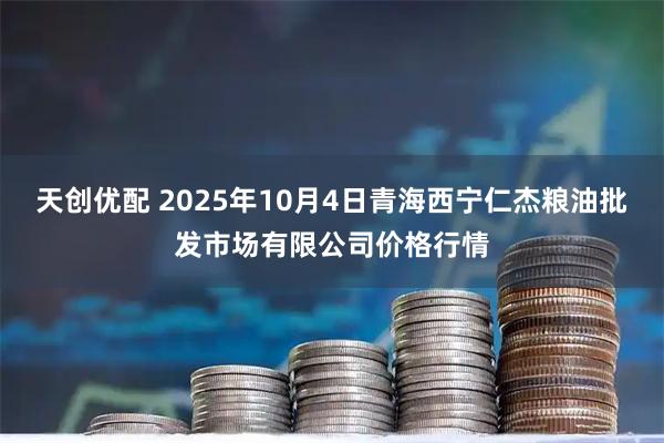 天创优配 2025年10月4日青海西宁仁杰粮油批发市场有限公司价格行情