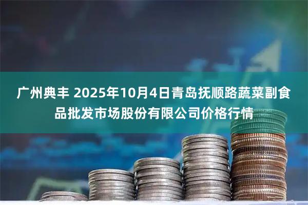 广州典丰 2025年10月4日青岛抚顺路蔬菜副食品批发市场股份有限公司价格行情
