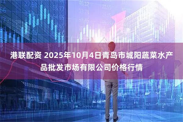 港联配资 2025年10月4日青岛市城阳蔬菜水产品批发市场有限公司价格行情