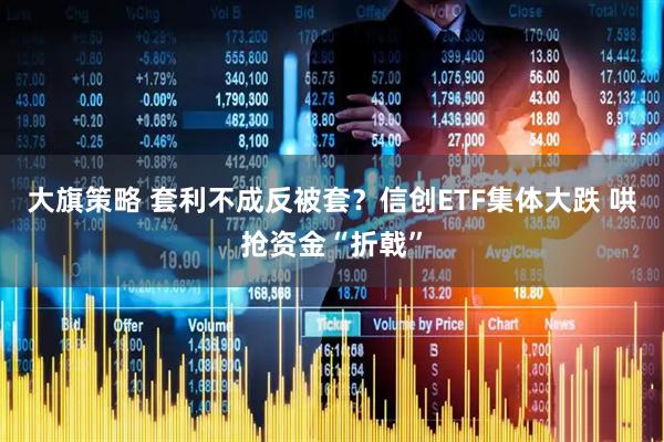 大旗策略 套利不成反被套？信创ETF集体大跌 哄抢资金“折戟”