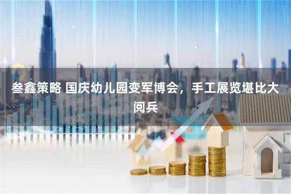 叁鑫策略 国庆幼儿园变军博会，手工展览堪比大阅兵