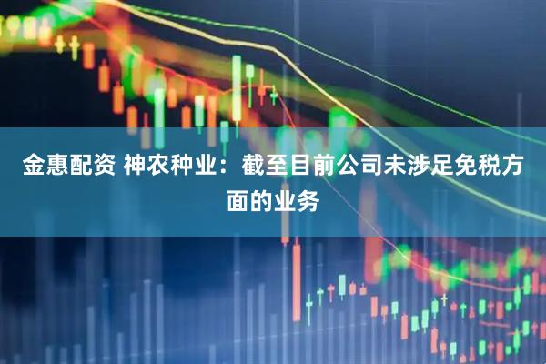 金惠配资 神农种业：截至目前公司未涉足免税方面的业务