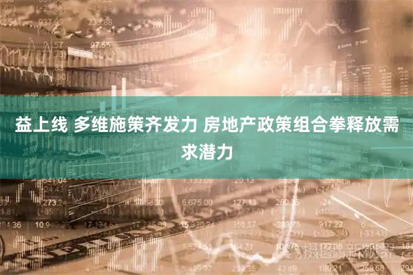 益上线 多维施策齐发力 房地产政策组合拳释放需求潜力