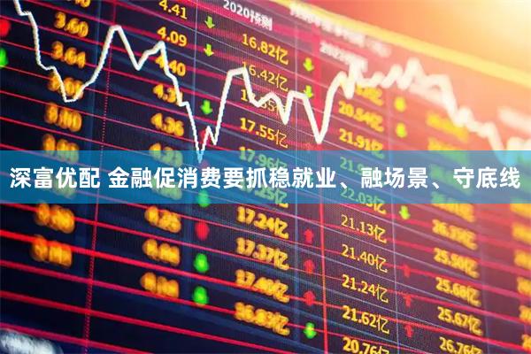 深富优配 金融促消费要抓稳就业、融场景、守底线