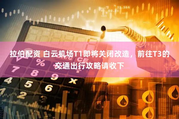 拉伯配资 白云机场T1即将关闭改造，前往T3的交通出行攻略请收下