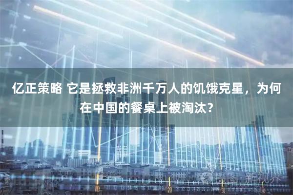 亿正策略 它是拯救非洲千万人的饥饿克星，为何在中国的餐桌上被淘汰？