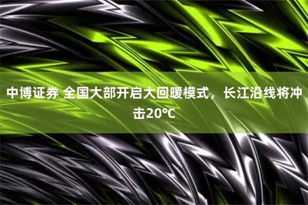 中博证券 全国大部开启大回暖模式，长江沿线将冲击20℃