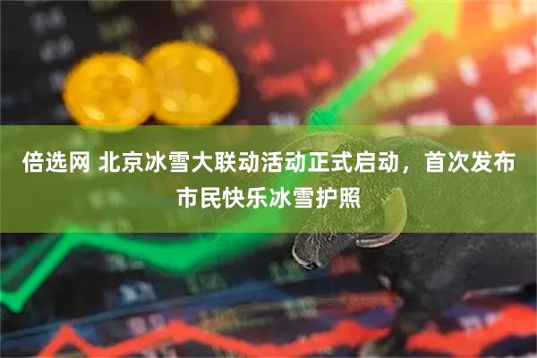 倍选网 北京冰雪大联动活动正式启动，首次发布市民快乐冰雪护照