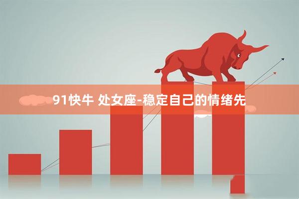 91快牛 处女座-稳定自己的情绪先