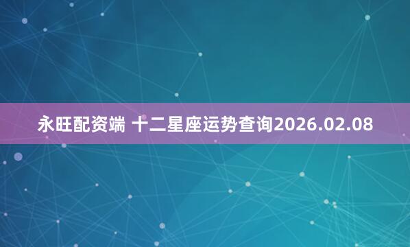 永旺配资端 十二星座运势查询2026.02.08