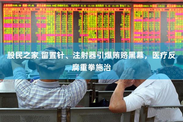 股民之家 留置针、注射器引爆贿赂黑幕，医疗反腐重拳施治