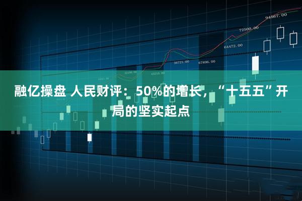 融亿操盘 人民财评：50%的增长，“十五五”开局的坚实起点