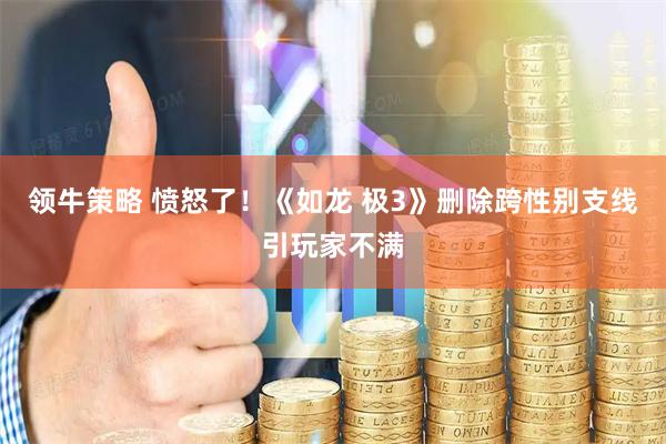领牛策略 愤怒了！《如龙 极3》删除跨性别支线引玩家不满