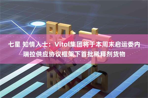 七星 知情人士：Vitol集团将于本周末启运委内瑞拉供应协议框架下首批稀释剂货物